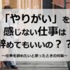 「やりがい」を感じられない仕事は辞めてもいいのか？？仕事を辞めたいと思ったときの対策とは！？