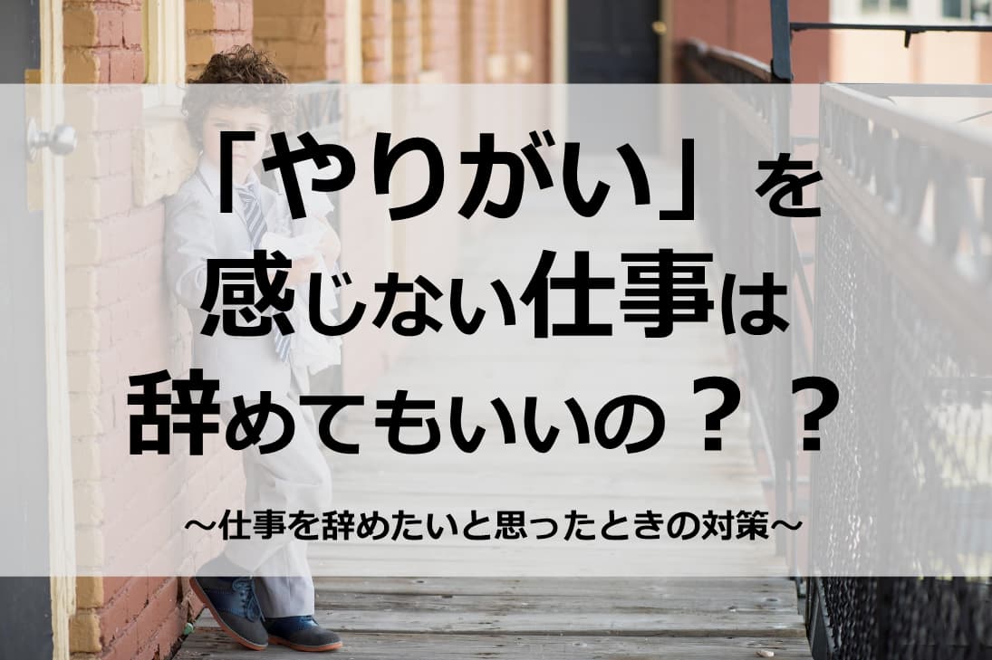 「やりがい」を感じられない仕事は辞めてもいいのか？？仕事を辞めたいと思ったときの対策とは！？