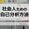 社会人の自己分析｜やりたいことがわからない人のための思考整理法